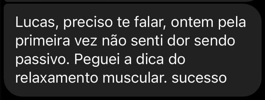 Lucas, preciso te falar: ontem, pela primeira vez, não senti dor sendo passivo. Peguei a dica do relaxamento muscular. Sucesso!