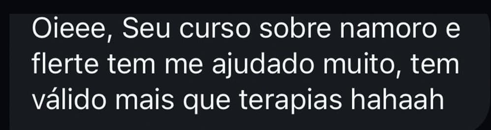 Oieee, seu curso sobre namoro e flerte tem me ajudado muito, tem valido mais que terapias hahaha